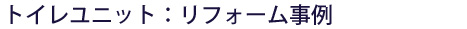 トイレユニット：リフォーム事例