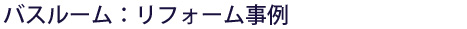 バスルーム：リフォーム事例
